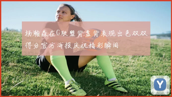 杨瀚森在G联盟背靠背表现出色双双得分官方海报庆祝精彩瞬间