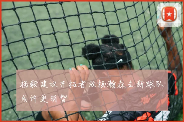 杨毅建议开拓者放杨瀚森去新球队或许更明智