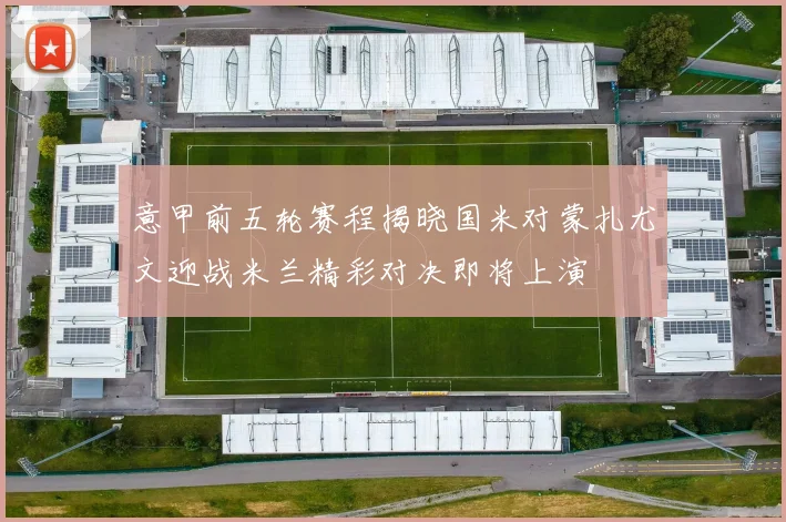 意甲前五轮赛程揭晓国米对蒙扎尤文迎战米兰精彩对决即将上演