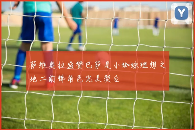 萨维奥拉盛赞巴萨是小蜘蛛理想之地二前锋角色完美契合