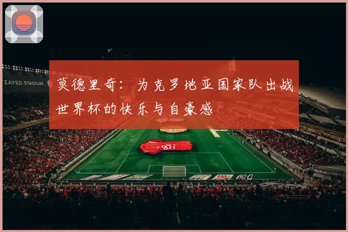 莫德里奇：为克罗地亚国家队出战世界杯的快乐与自豪感