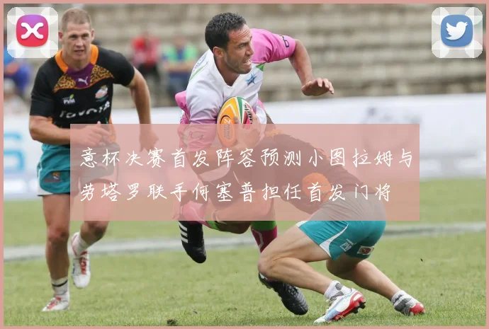 意杯决赛首发阵容预测小图拉姆与劳塔罗联手何塞普担任首发门将