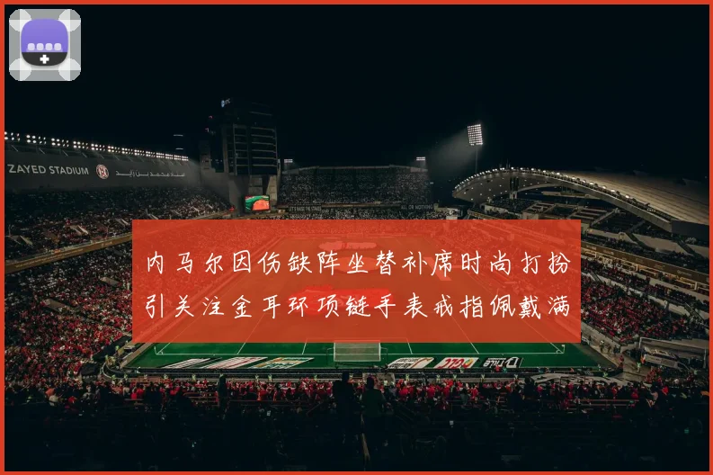内马尔因伤缺阵坐替补席时尚打扮引关注金耳环项链手表戒指佩戴满身