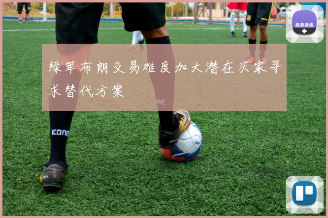 绿军布朗交易难度加大潜在买家寻求替代方案
