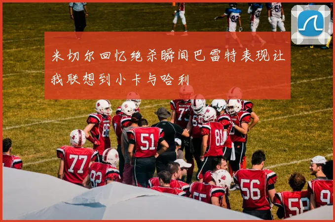 米切尔回忆绝杀瞬间巴雷特表现让我联想到小卡与哈利