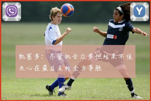 凯塞多：尽管机会众多但结果不佳决心在最后五轮全力争胜
