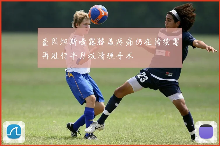 奎因坦斯透露膝盖疼痛仍在持续需再进行半月板清理手术