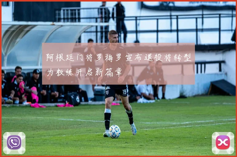 阿根廷门将罗梅罗宣布退役将转型为教练开启新篇章