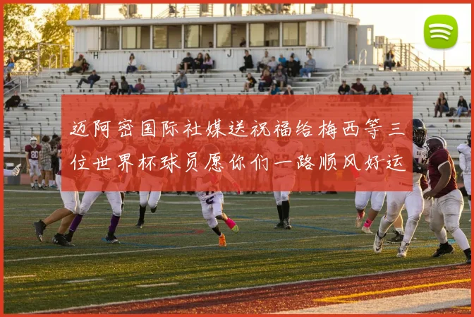 迈阿密国际社媒送祝福给梅西等三位世界杯球员愿你们一路顺风好运常伴