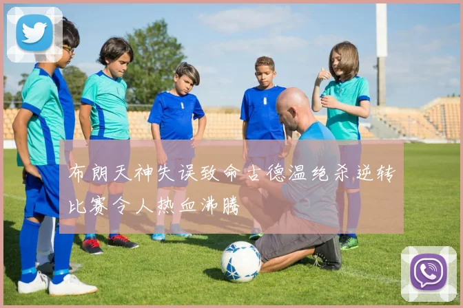 布朗天神失误致命古德温绝杀逆转比赛令人热血沸腾