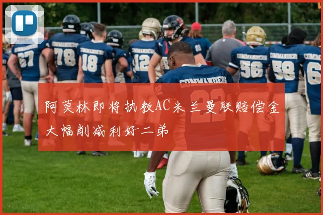 阿莫林即将执教AC米兰曼联赔偿金大幅削减利好二弟