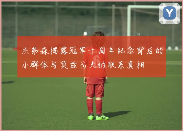 杰弗森揭露冠军十周年纪念背后的小群体与莫兹戈夫的联系真相