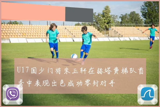U17国少门将朱玉轩在赫塔费梯队首秀中表现出色成功零封对手