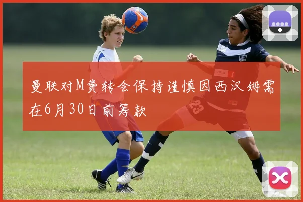 曼联对M费转会保持谨慎因西汉姆需在6月30日前筹款