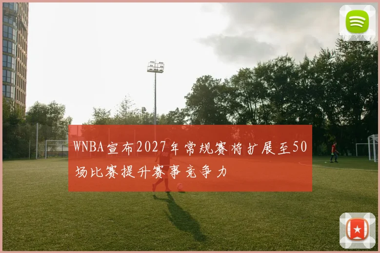 WNBA宣布2027年常规赛将扩展至50场比赛提升赛事竞争力