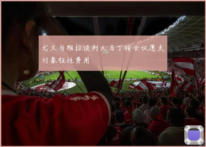 尤文与维拉谈判大马丁转会仅愿支付象征性费用