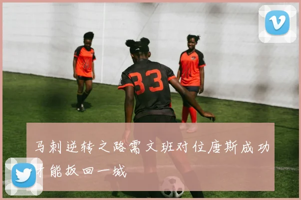 马刺逆转之路需文班对位唐斯成功才能扳回一城