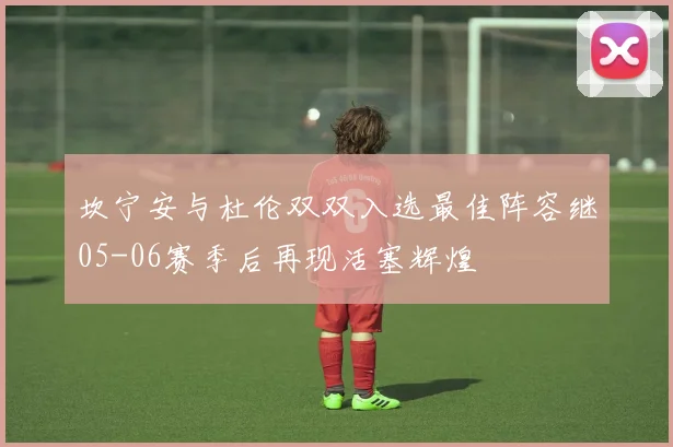 坎宁安与杜伦双双入选最佳阵容继05-06赛季后再现活塞辉煌