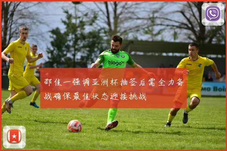 邵佳一强调亚洲杯抽签后需全力备战确保最佳状态迎接挑战