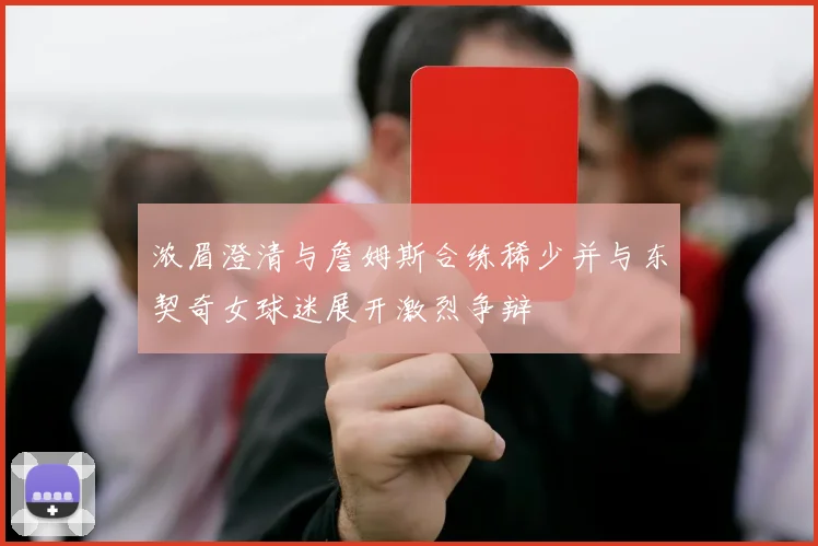 浓眉澄清与詹姆斯合练稀少并与东契奇女球迷展开激烈争辩