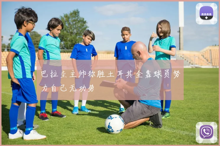 巴拉圭主帅称胜土耳其全靠球员努力自己无功劳