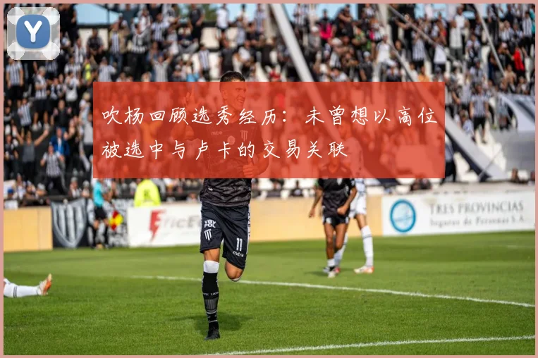 吹杨回顾选秀经历：未曾想以高位被选中与卢卡的交易关联