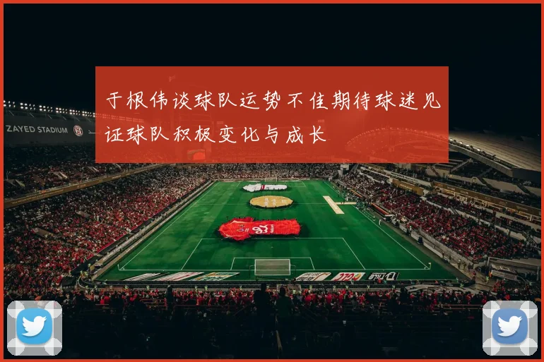 于根伟谈球队运势不佳期待球迷见证球队积极变化与成长