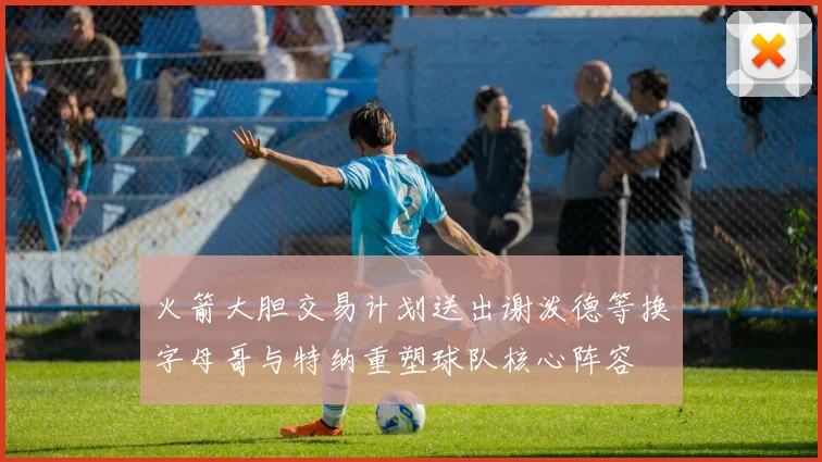 火箭大胆交易计划送出谢泼德等换字母哥与特纳重塑球队核心阵容