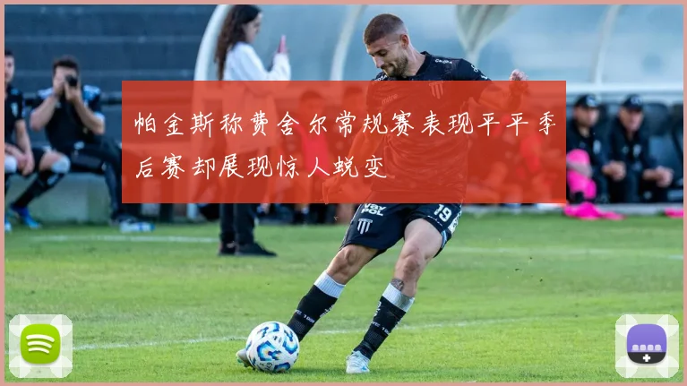 帕金斯称费舍尔常规赛表现平平季后赛却展现惊人蜕变