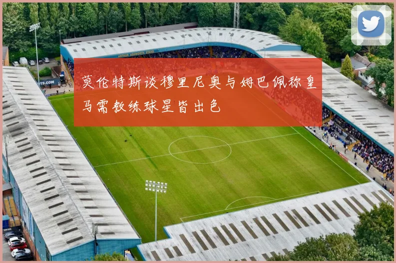 莫伦特斯谈穆里尼奥与姆巴佩称皇马需教练球星皆出色