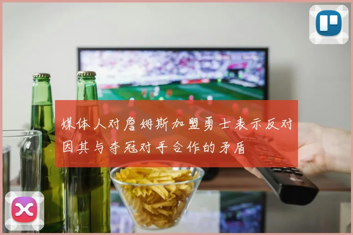 媒体人对詹姆斯加盟勇士表示反对因其与夺冠对手合作的矛盾