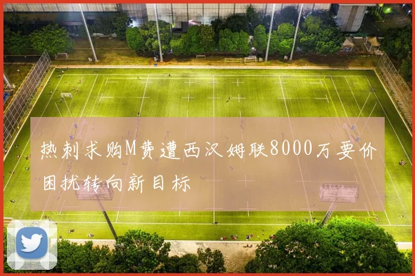 热刺求购M费遭西汉姆联8000万要价困扰转向新目标