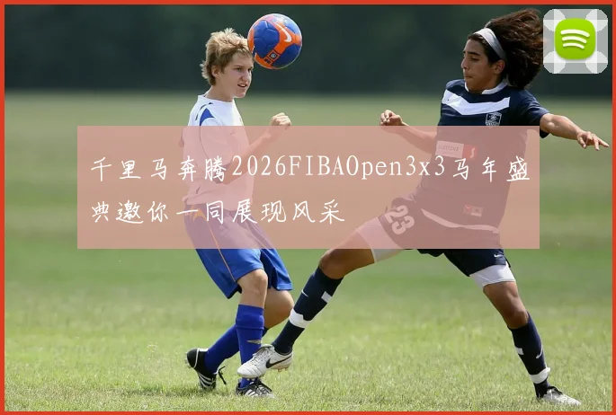 千里马奔腾2026FIBAOpen3x3马年盛典邀你一同展现风采