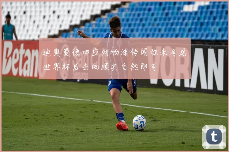 迪奥曼德回应利物浦传闻称未考虑世界杯后去向顺其自然即可