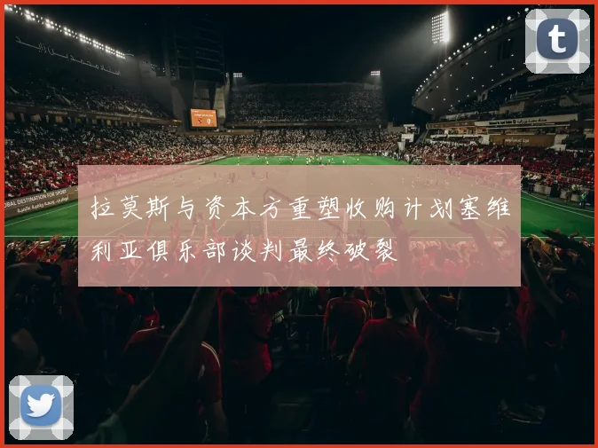 拉莫斯与资本方重塑收购计划塞维利亚俱乐部谈判最终破裂