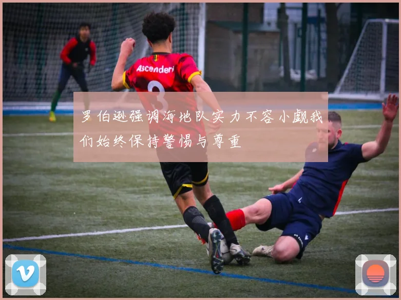 罗伯逊强调海地队实力不容小觑我们始终保持警惕与尊重