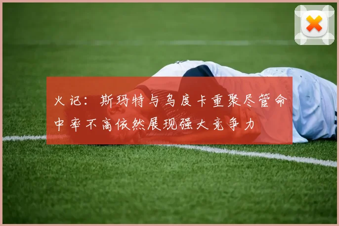 火记：斯玛特与乌度卡重聚尽管命中率不高依然展现强大竞争力