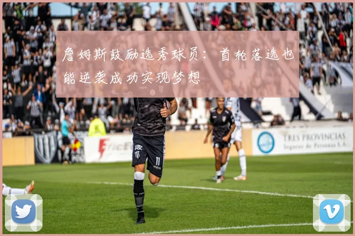 詹姆斯鼓励选秀球员：首轮落选也能逆袭成功实现梦想